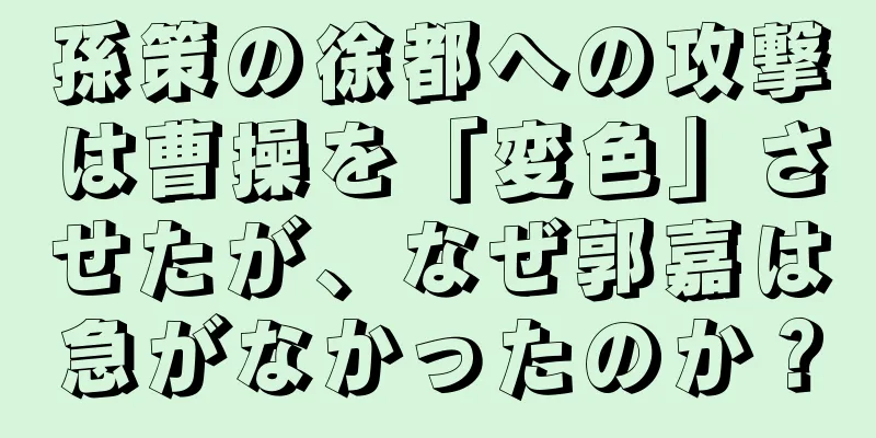 孫策の徐都への攻撃は曹操を「変色」させたが、なぜ郭嘉は急がなかったのか？