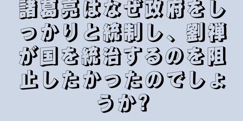 諸葛亮はなぜ政府をしっかりと統制し、劉禅が国を統治するのを阻止したかったのでしょうか?