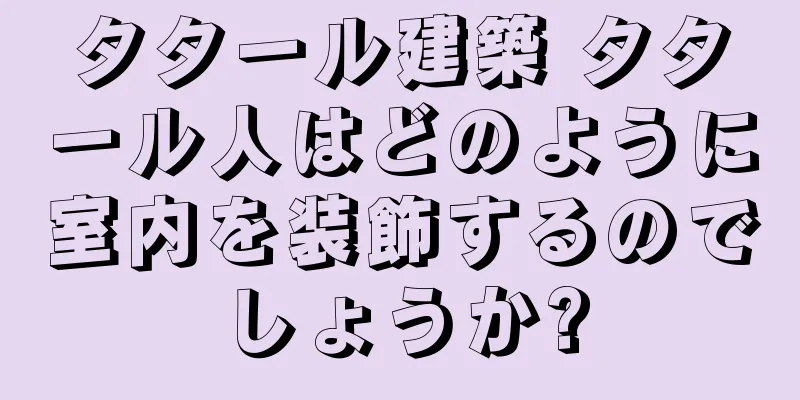 タタール建築 タタール人はどのように室内を装飾するのでしょうか?