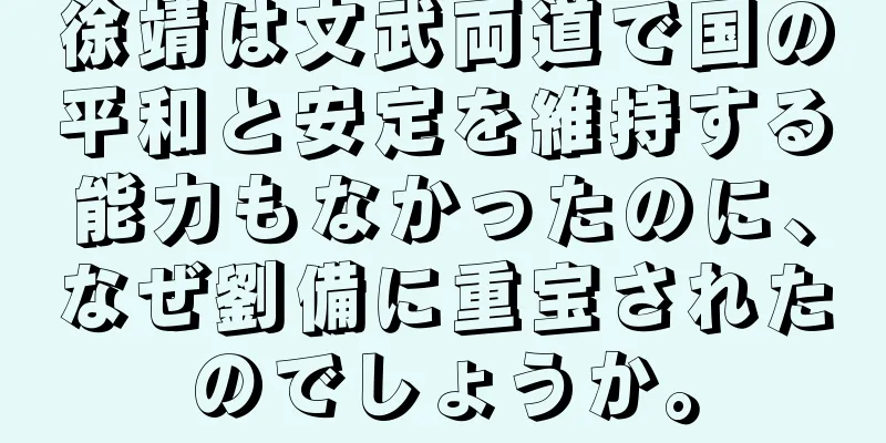 徐靖は文武両道で国の平和と安定を維持する能力もなかったのに、なぜ劉備に重宝されたのでしょうか。