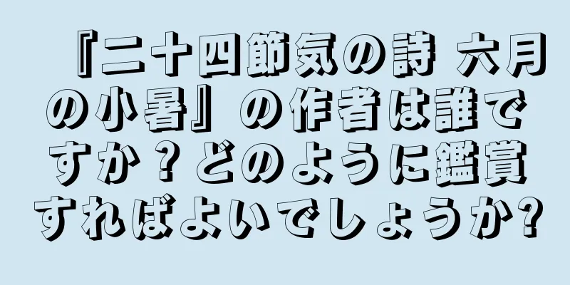 『二十四節気の詩 六月の小暑』の作者は誰ですか？どのように鑑賞すればよいでしょうか?