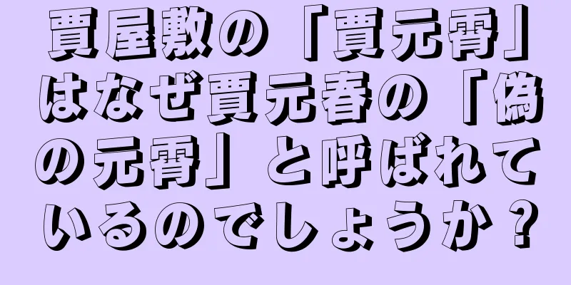 賈屋敷の「賈元霄」はなぜ賈元春の「偽の元霄」と呼ばれているのでしょうか？
