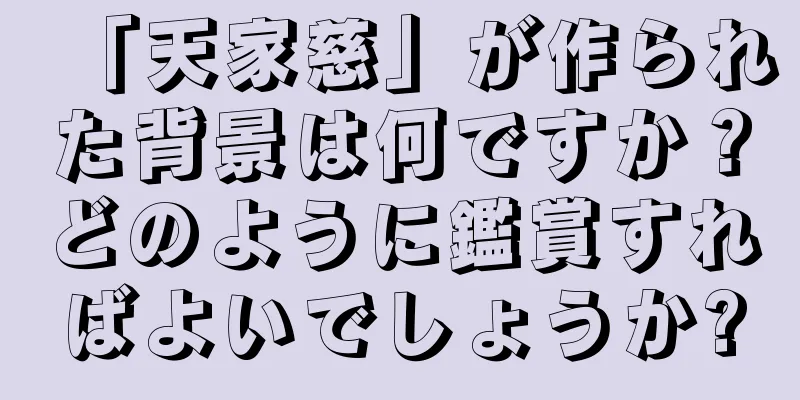 「天家慈」が作られた背景は何ですか？どのように鑑賞すればよいでしょうか?