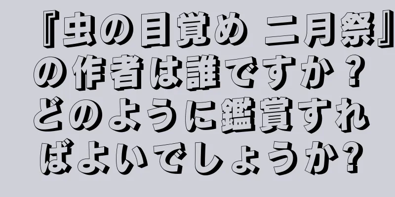『虫の目覚め 二月祭』の作者は誰ですか？どのように鑑賞すればよいでしょうか?
