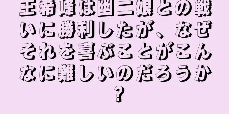 王希峰は幽二娘との戦いに勝利したが、なぜそれを喜ぶことがこんなに難しいのだろうか？