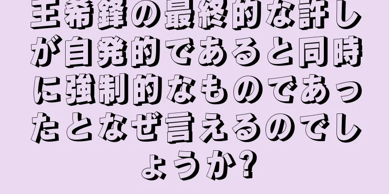 王希鋒の最終的な許しが自発的であると同時に強制的なものであったとなぜ言えるのでしょうか?