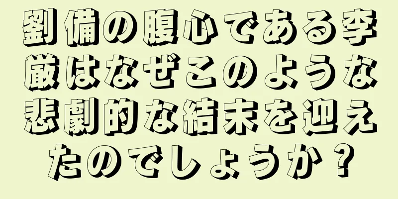 劉備の腹心である李厳はなぜこのような悲劇的な結末を迎えたのでしょうか？