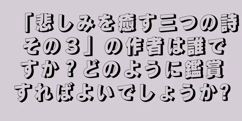 「悲しみを癒す三つの詩 その３」の作者は誰ですか？どのように鑑賞すればよいでしょうか?