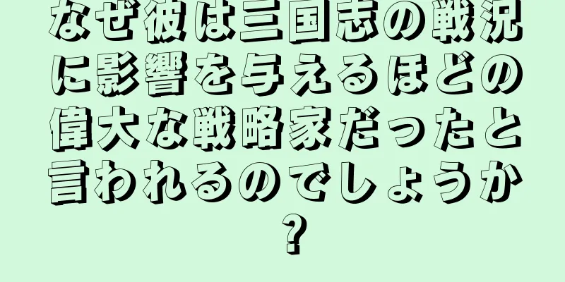 なぜ彼は三国志の戦況に影響を与えるほどの偉大な戦略家だったと言われるのでしょうか？