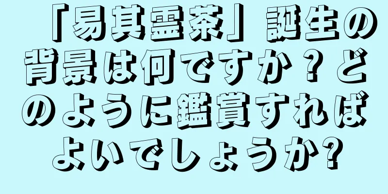 「易其霊茶」誕生の背景は何ですか？どのように鑑賞すればよいでしょうか?
