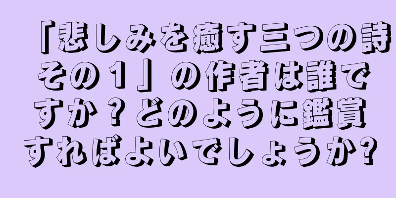 「悲しみを癒す三つの詩 その１」の作者は誰ですか？どのように鑑賞すればよいでしょうか?