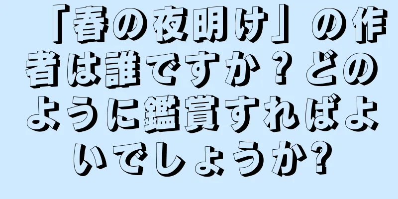 「春の夜明け」の作者は誰ですか？どのように鑑賞すればよいでしょうか?