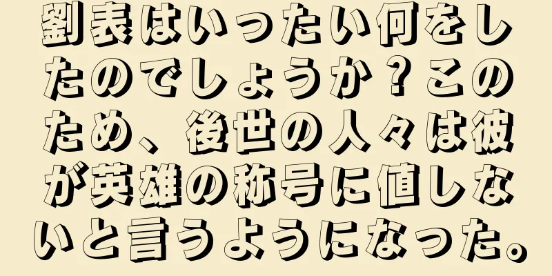 劉表はいったい何をしたのでしょうか？このため、後世の人々は彼が英雄の称号に値しないと言うようになった。