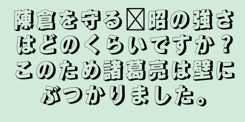 陳倉を守る郝昭の強さはどのくらいですか？このため諸葛亮は壁にぶつかりました。