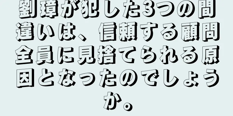 劉璋が犯した3つの間違いは、信頼する顧問全員に見捨てられる原因となったのでしょうか。