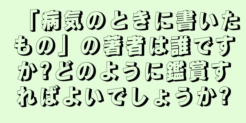 「病気のときに書いたもの」の著者は誰ですか?どのように鑑賞すればよいでしょうか?