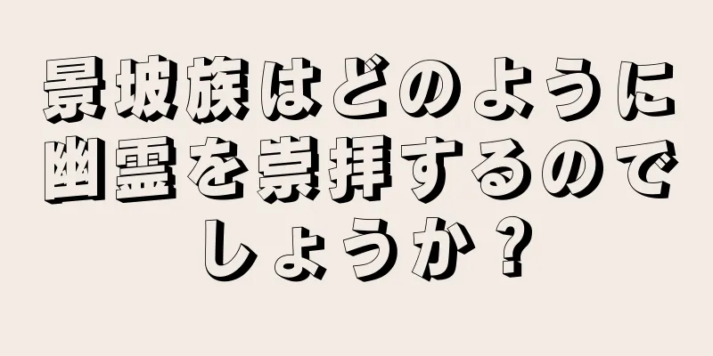 景坡族はどのように幽霊を崇拝するのでしょうか？