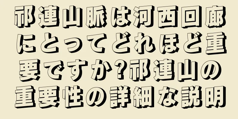 祁連山脈は河西回廊にとってどれほど重要ですか?祁連山の重要性の詳細な説明