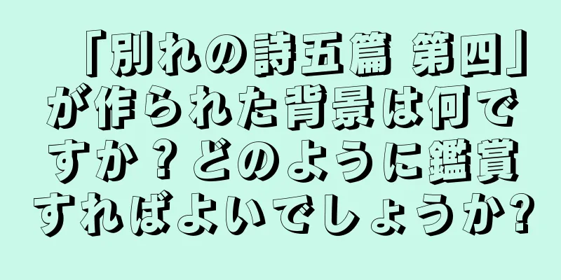 「別れの詩五篇 第四」が作られた背景は何ですか？どのように鑑賞すればよいでしょうか?
