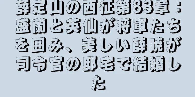 薛定山の西征第83章：盛蘭と英仙が将軍たちを囲み、美しい薛暁が司令官の邸宅で結婚した