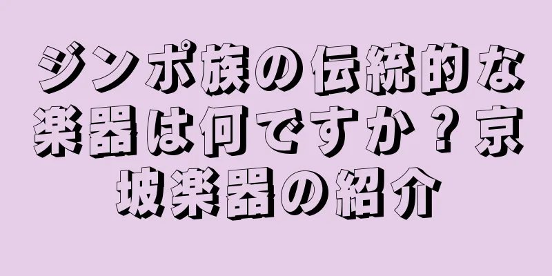 ジンポ族の伝統的な楽器は何ですか？京坡楽器の紹介
