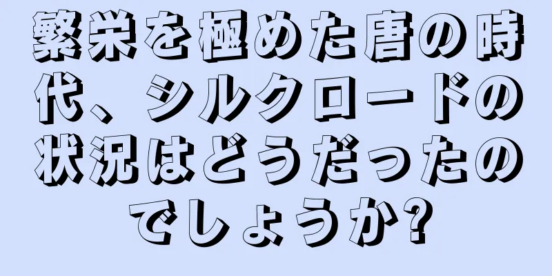 繁栄を極めた唐の時代、シルクロードの状況はどうだったのでしょうか?