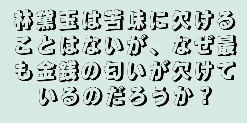 林黛玉は苦味に欠けることはないが、なぜ最も金銭の匂いが欠けているのだろうか？