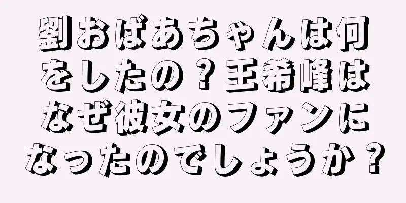 劉おばあちゃんは何をしたの？王希峰はなぜ彼女のファンになったのでしょうか？
