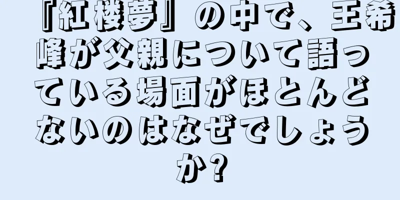 『紅楼夢』の中で、王希峰が父親について語っている場面がほとんどないのはなぜでしょうか?