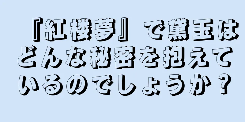 『紅楼夢』で黛玉はどんな秘密を抱えているのでしょうか？