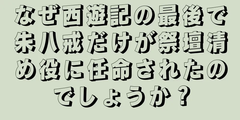 なぜ西遊記の最後で朱八戒だけが祭壇清め役に任命されたのでしょうか？