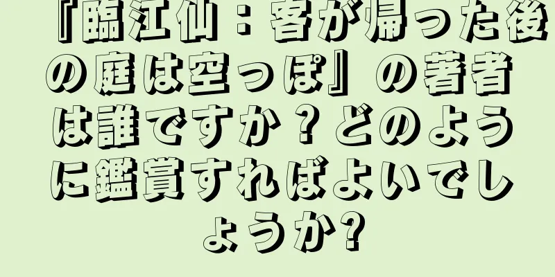 『臨江仙：客が帰った後の庭は空っぽ』の著者は誰ですか？どのように鑑賞すればよいでしょうか?