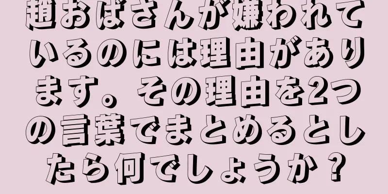 趙おばさんが嫌われているのには理由があります。その理由を2つの言葉でまとめるとしたら何でしょうか？