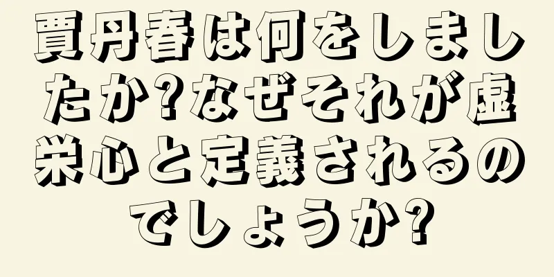 賈丹春は何をしましたか?なぜそれが虚栄心と定義されるのでしょうか?