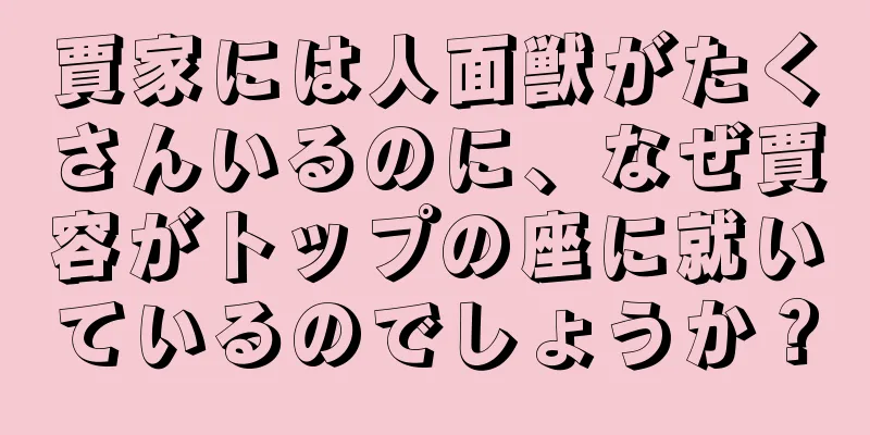 賈家には人面獣がたくさんいるのに、なぜ賈容がトップの座に就いているのでしょうか？