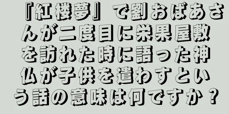 『紅楼夢』で劉おばあさんが二度目に栄果屋敷を訪れた時に語った神仏が子供を遣わすという話の意味は何ですか？
