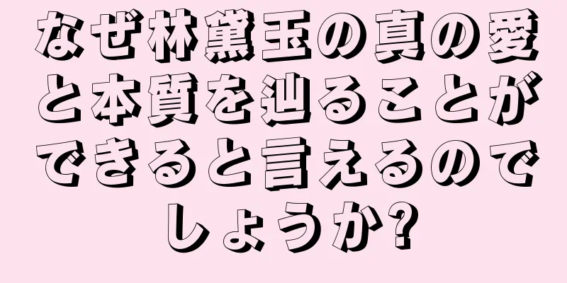 なぜ林黛玉の真の愛と本質を辿ることができると言えるのでしょうか?