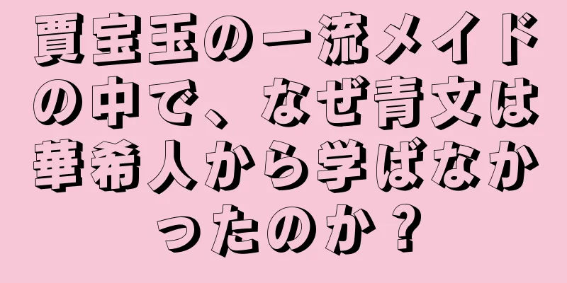 賈宝玉の一流メイドの中で、なぜ青文は華希人から学ばなかったのか？