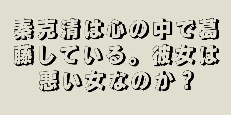 秦克清は心の中で葛藤している。彼女は悪い女なのか？