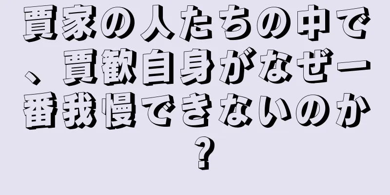 賈家の人たちの中で、賈歓自身がなぜ一番我慢できないのか？