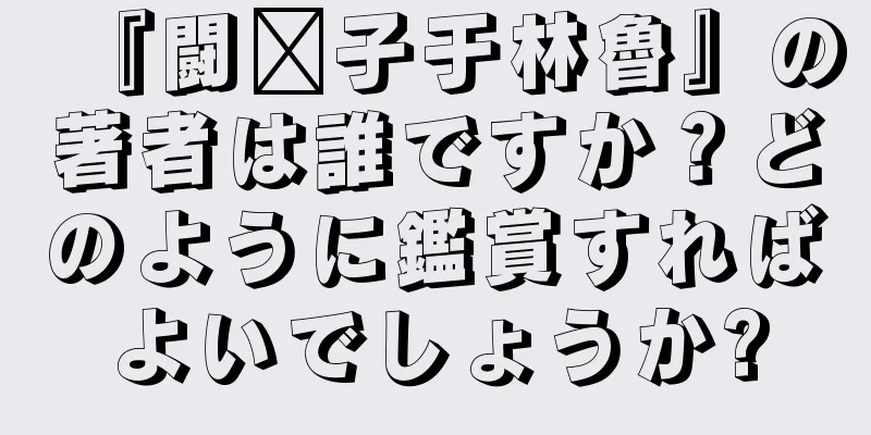 『闘联子于林魯』の著者は誰ですか？どのように鑑賞すればよいでしょうか?