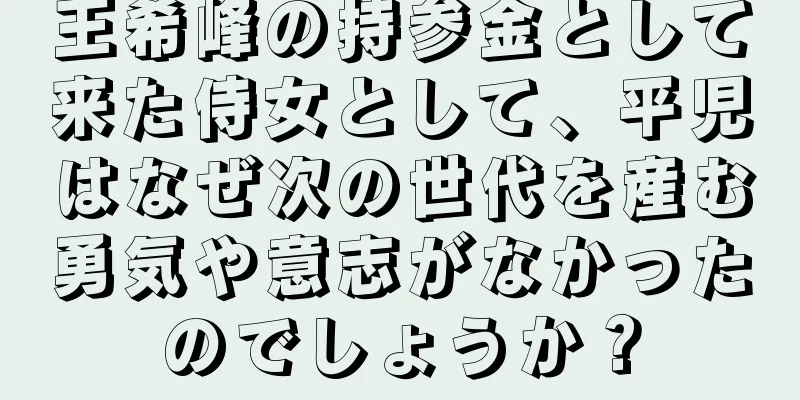 王希峰の持参金として来た侍女として、平児はなぜ次の世代を産む勇気や意志がなかったのでしょうか？