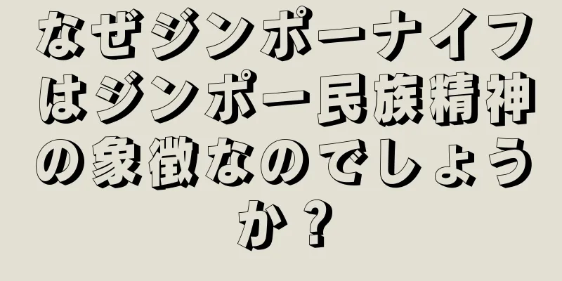 なぜジンポーナイフはジンポー民族精神の象徴なのでしょうか？