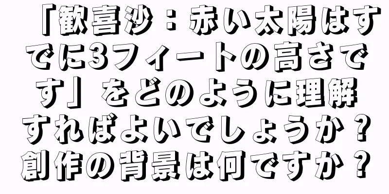 「歓喜沙：赤い太陽はすでに3フィートの高さです」をどのように理解すればよいでしょうか？創作の背景は何ですか？