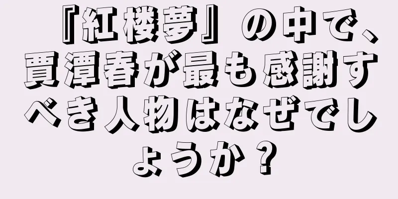 『紅楼夢』の中で、賈潭春が最も感謝すべき人物はなぜでしょうか？