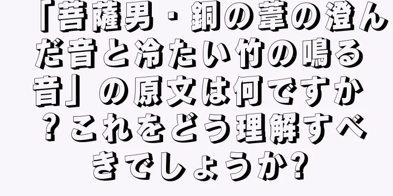 「菩薩男・銅の葦の澄んだ音と冷たい竹の鳴る音」の原文は何ですか？これをどう理解すべきでしょうか?
