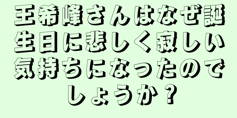 王希峰さんはなぜ誕生日に悲しく寂しい気持ちになったのでしょうか？