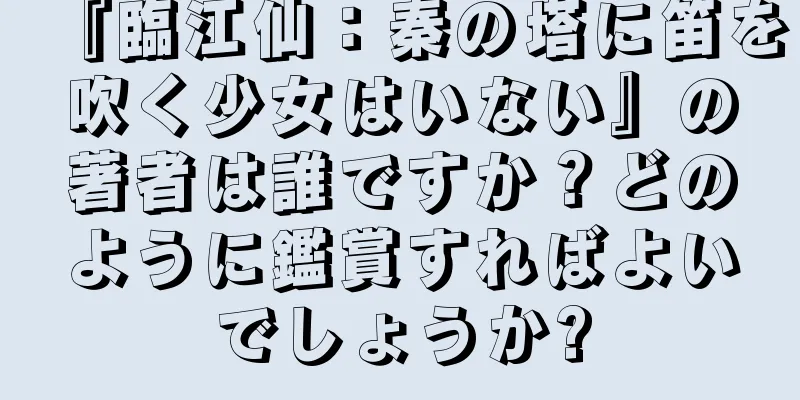 『臨江仙：秦の塔に笛を吹く少女はいない』の著者は誰ですか？どのように鑑賞すればよいでしょうか?