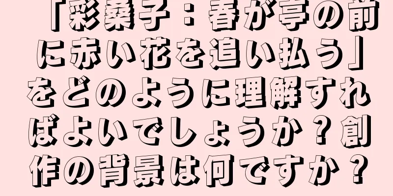 「彩桑子：春が亭の前に赤い花を追い払う」をどのように理解すればよいでしょうか？創作の背景は何ですか？