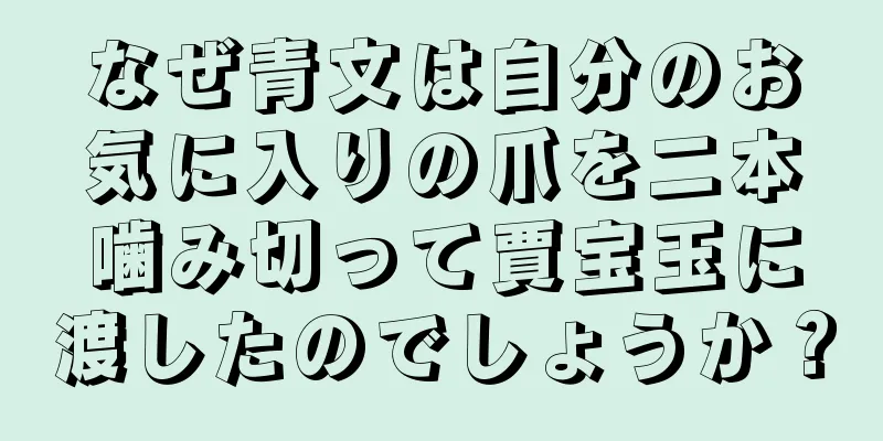 なぜ青文は自分のお気に入りの爪を二本噛み切って賈宝玉に渡したのでしょうか？
